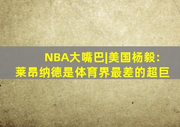 NBA大嘴巴|美国杨毅:莱昂纳德是体育界最差的超巨